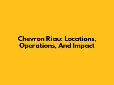 Chevron Riau: Locations, Operations, And Impact